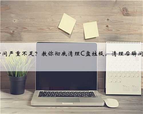 电脑C盘空间严重不足？教你彻底清理C盘垃圾，清理后瞬间释放10GB