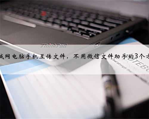 局域网电脑手机互传文件，不用微信文件助手的3个方法