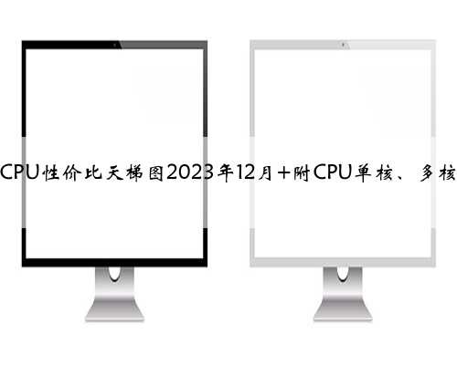 在售电脑CPU性价比天梯图2023年12月 附CPU单核、多核性能对比