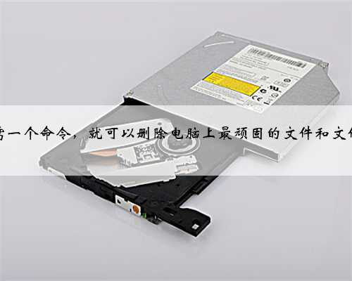 只需一个命令，就可以删除电脑上最顽固的文件和文件夹