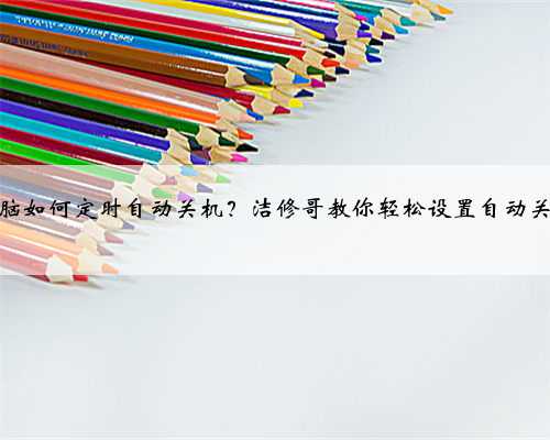 电脑如何定时自动关机？洁修哥教你轻松设置自动关机