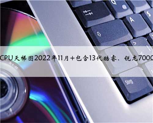 台式电脑CPU天梯图2022年11月 包含13代酷睿、锐龙7000系列CPU