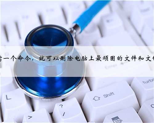 只需一个命令，就可以删除电脑上最顽固的文件和文件夹