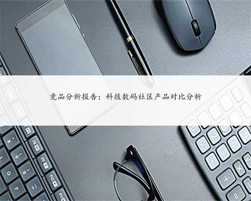 竞品分析报告：科技数码社区产品对比分析