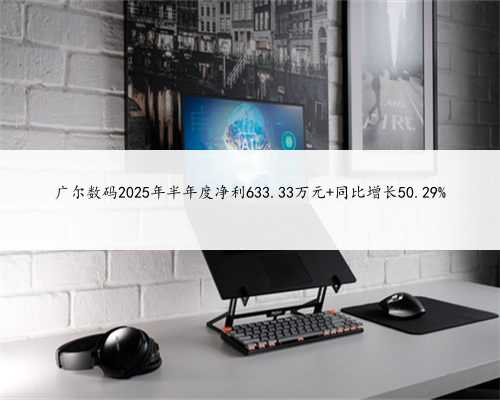 广尔数码2025年半年度净利633.33万元 同比增长50.29%
