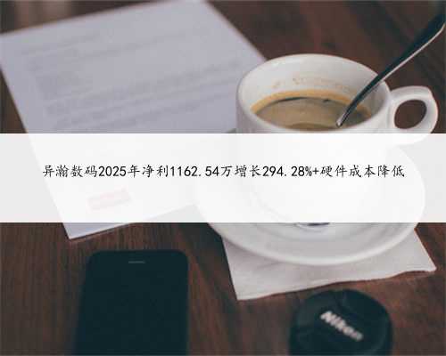 异瀚数码2025年净利1162.54万增长294.28% 硬件成本降低
