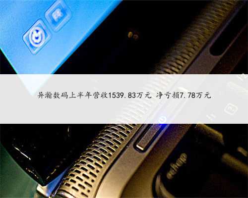 异瀚数码上半年营收1539.83万元 净亏损7.78万元