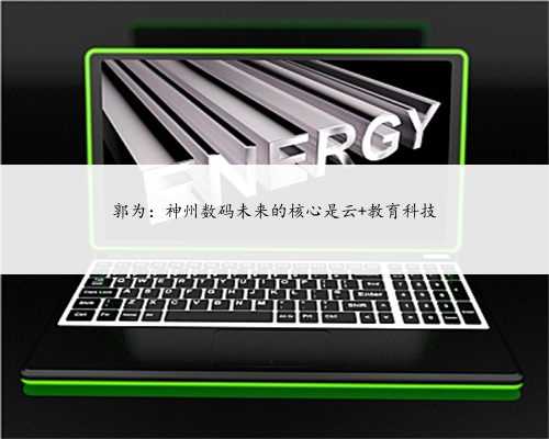 郭为：神州数码未来的核心是云+教育科技