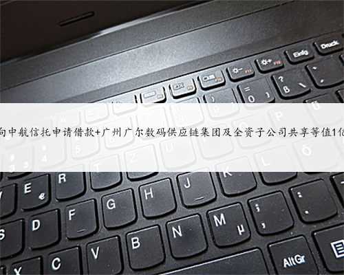 广尔数码拟向中航信托申请借款 广州广尔数码供应链集团及全资子公司共享等
