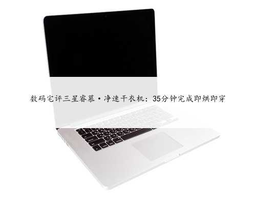 数码宅评三星睿慕·净速干衣机：35分钟完成即烘即穿