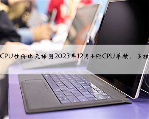 在售电脑CPU性价比天梯图2023年12月 附CPU单核、多核性能对比