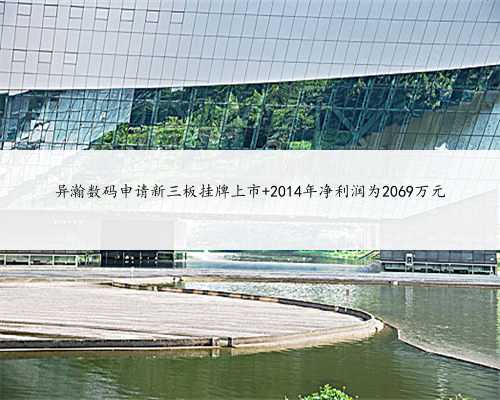 异瀚数码申请新三板挂牌上市 2014年净利润为2069万元