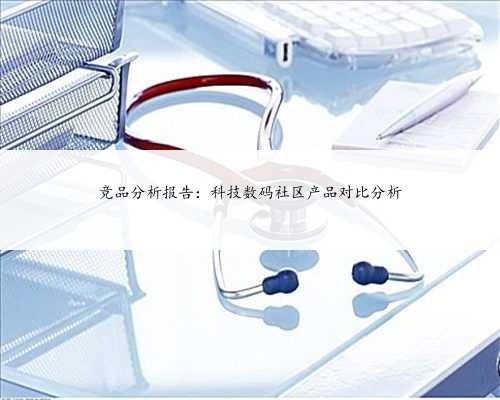 竞品分析报告：科技数码社区产品对比分析