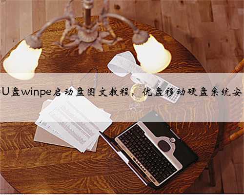 制作电脑U盘winpe启动盘图文教程，优盘移动硬盘系统安装工具箱