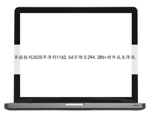 异瀚数码2025年净利1162.54万增长294.28% 硬件成本降低