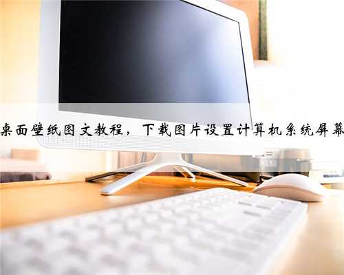 设置电脑桌面壁纸图文教程，下载图片设置计算机系统屏幕背景方法