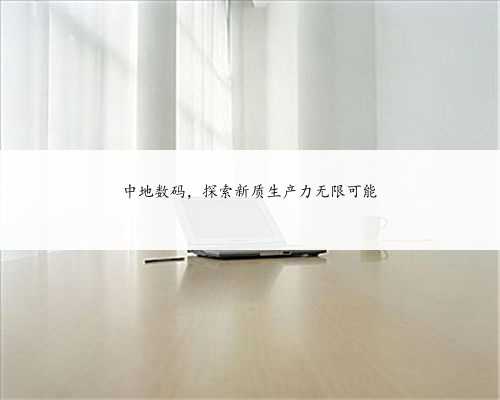 中地数码，探索新质生产力无限可能