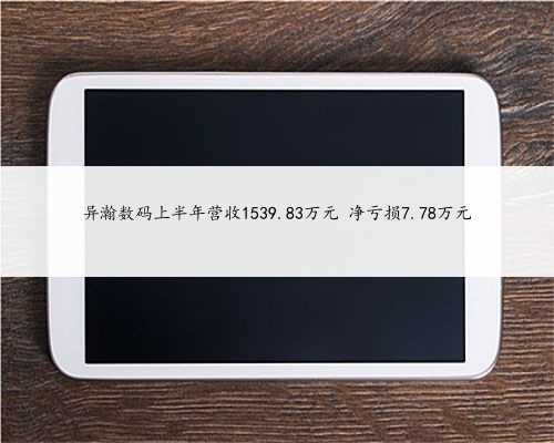 异瀚数码上半年营收1539.83万元 净亏损7.78万元
