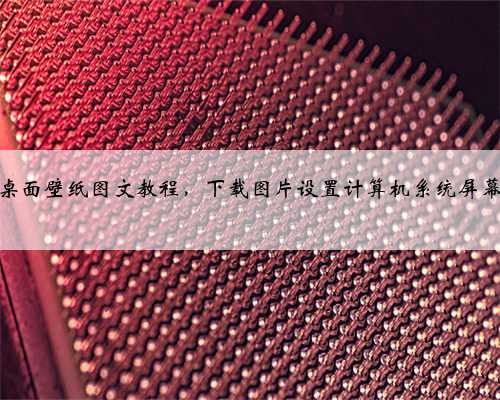 设置电脑桌面壁纸图文教程，下载图片设置计算机系统屏幕背景方法