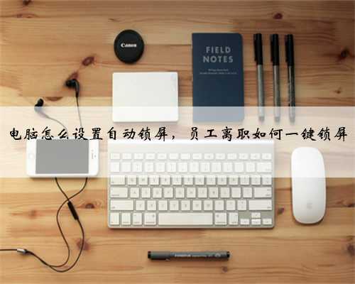 电脑怎么设置自动锁屏，员工离职如何一键锁屏