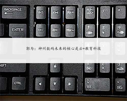 郭为：神州数码未来的核心是云+教育科技