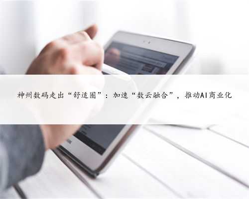 神州数码走出“舒适圈”：加速“数云融合”，推动AI商业化