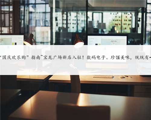 “国庆欢乐购”指南~宝龙广场新店入驻！数码电子、珍馐美味，统统有→