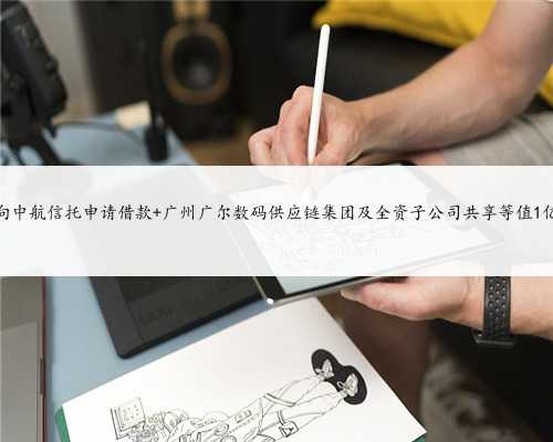 广尔数码拟向中航信托申请借款 广州广尔数码供应链集团及全资子公司共享等