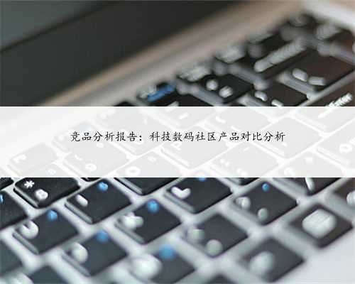 竞品分析报告：科技数码社区产品对比分析