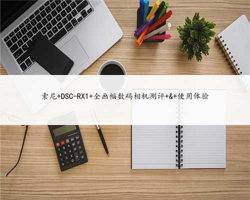 索尼 DSC-RX1 全画幅数码相机测评 & 使用体验