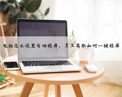 电脑怎么设置自动锁屏，员工离职如何一键锁屏