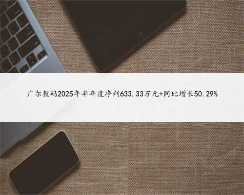广尔数码2025年半年度净利633.33万元 同比增长50.29%