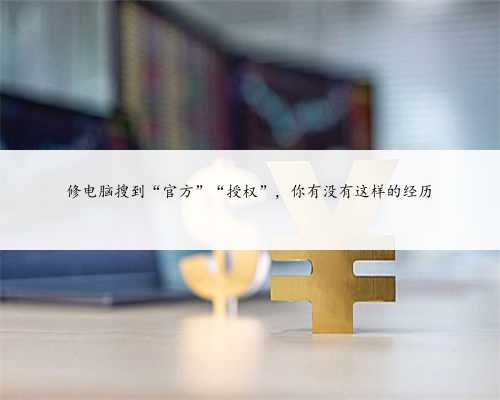 修电脑搜到“官方”“授权”，你有没有这样的经历