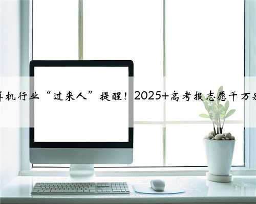 上篇：计算机行业“过来人”提醒！2025 高考报志愿千万别闭眼冲！
