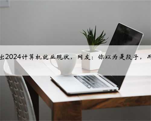 博主说出2024计算机就业现状，网友：你以为是段子，而我在照