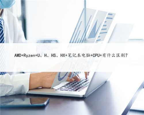 AMD Ryzen U、H、HS、HX 笔记本电脑 CPU 有什么区别？