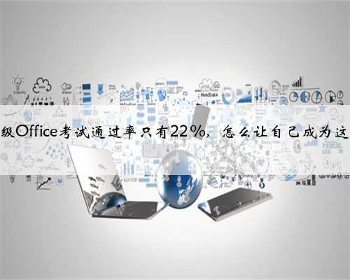 计算机二级Office考试通过率只有22%，怎么让自己成为这22%呢？