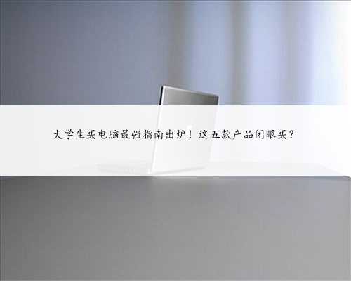 大学生买电脑最强指南出炉！这五款产品闭眼买？