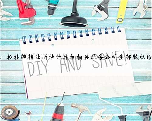 同方股份：拟挂牌转让所持计算机相关业务公司全部股权给软通智能