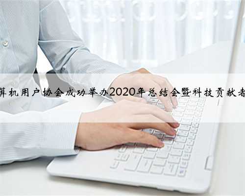 深圳计算机用户协会成功举办2020年总结会暨科技贡献者颁奖会