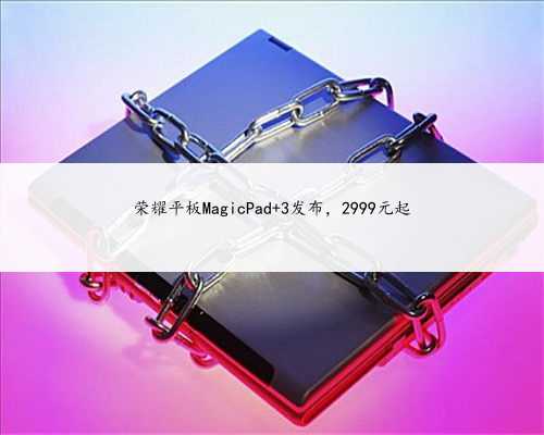 荣耀平板MagicPad 3发布，2999元起