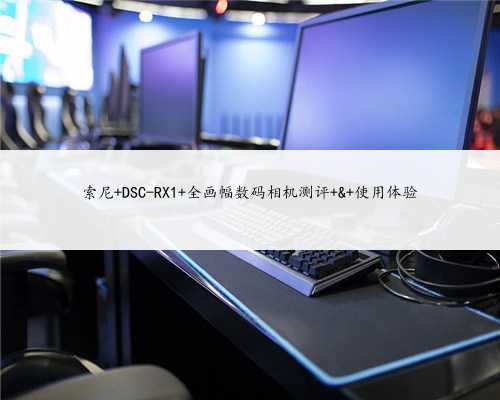 索尼 DSC-RX1 全画幅数码相机测评 & 使用体验