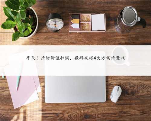 年关！情绪价值拉满，数码桌搭4大方案请查收