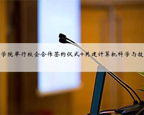 长春光华学院举行校企合作签约仪式 共建计算机科学与技术等专业