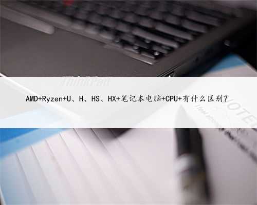 AMD Ryzen U、H、HS、HX 笔记本电脑 CPU 有什么区别？