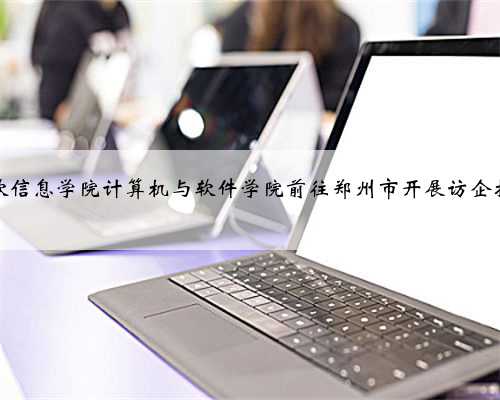 大连东软信息学院计算机与软件学院前往郑州市开展访企拓岗活动