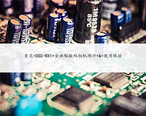索尼 DSC-RX1 全画幅数码相机测评 & 使用体验
