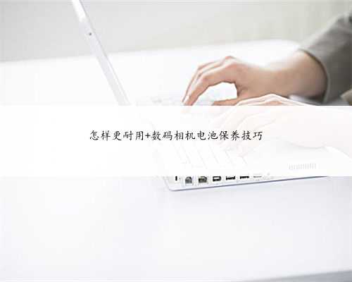 怎样更耐用 数码相机电池保养技巧