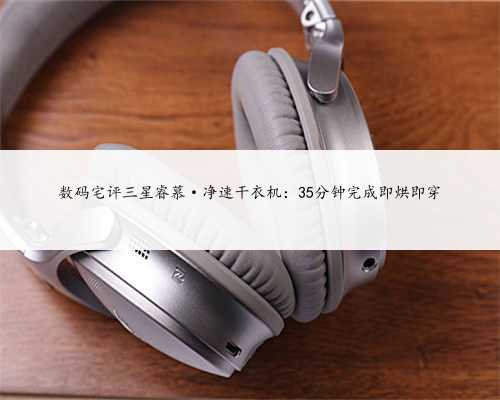 数码宅评三星睿慕·净速干衣机：35分钟完成即烘即穿