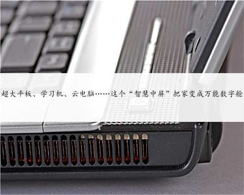 超大平板、学习机、云电脑……这个“智慧中屏”把家变成万能数字舱